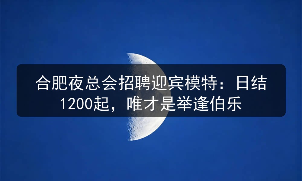 合肥夜总会招聘迎宾模特：日结1200起，唯才是举逢