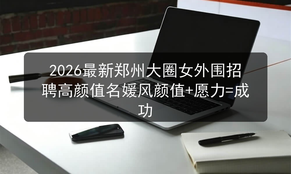 2026最新郑州大圈女外围招聘高颜值名媛风颜值+愿