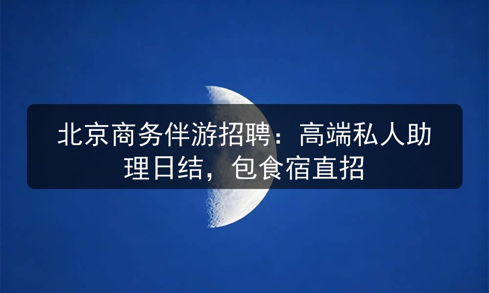 北京商务伴游招聘：高端私人助理日结，包食宿直招